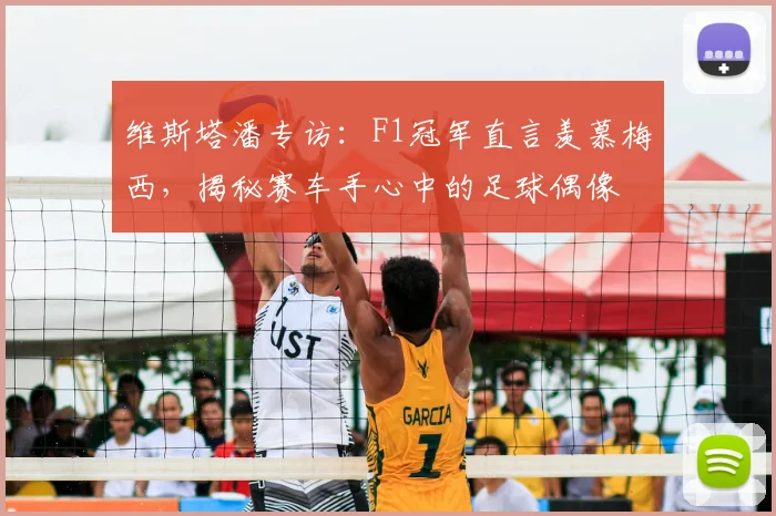 维斯塔潘专访:F1冠军直言羡慕梅西,揭秘赛车手心中的足球偶像