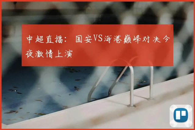 中超直播：国安VS海港巅峰对决今夜激情上演