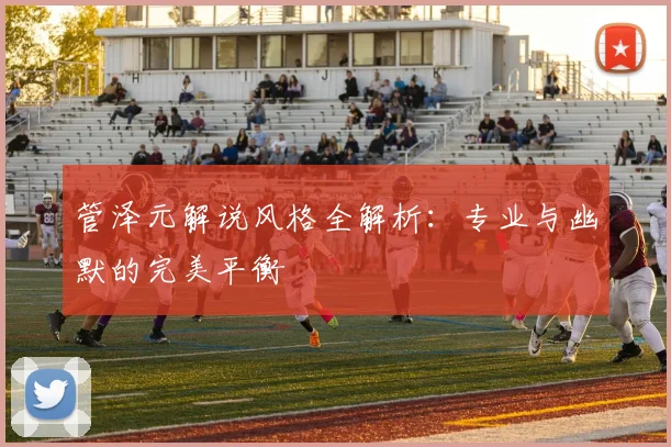 管泽元解说风格全解析:专业与幽默的完美平衡