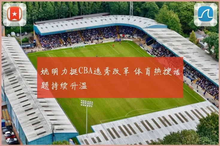 姚明力挺CBA选秀改革 体育热搜话题持续升温