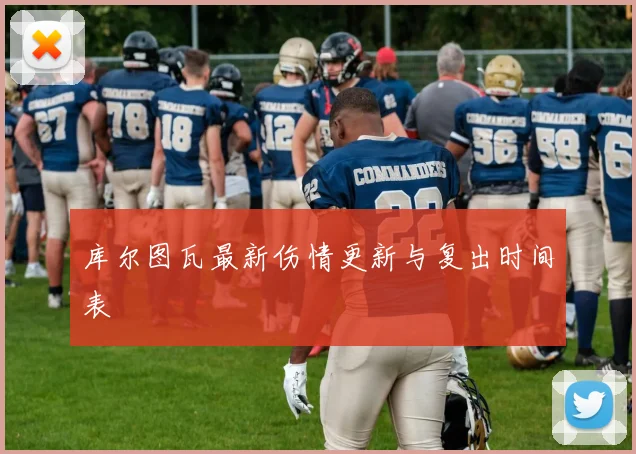 库尔图瓦最新伤情更新与复出时间表