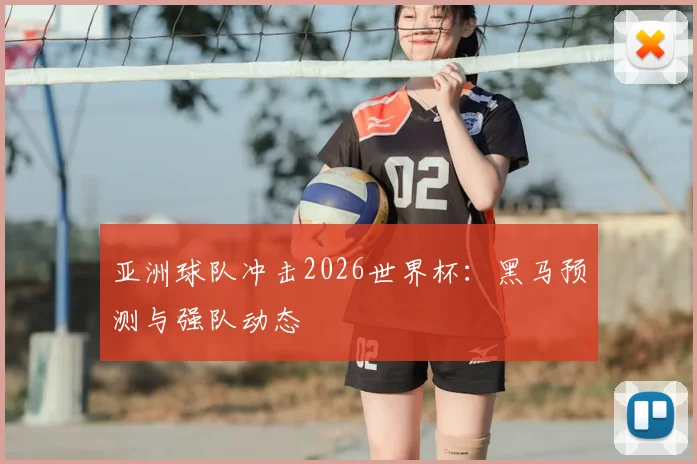 亚洲球队冲击2026世界杯：黑马预测与强队动态