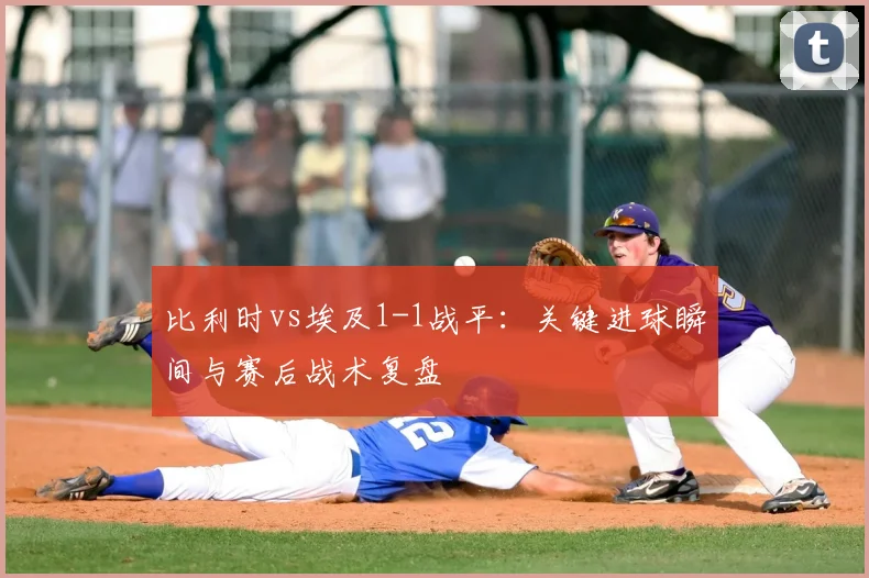比利时vs埃及1-1战平:关键进球瞬间与赛后战术复盘