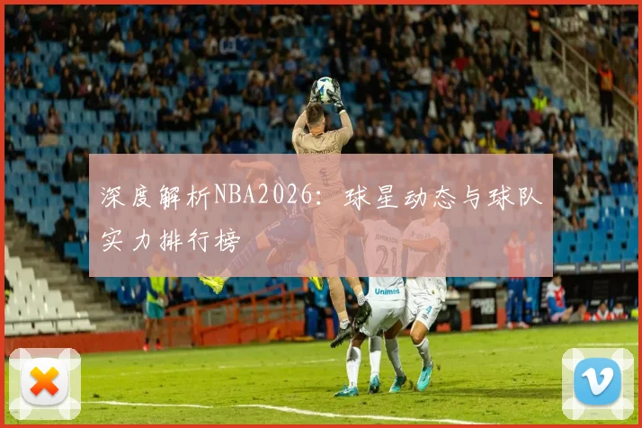 深度解析NBA2026：球星动态与球队实力排行榜