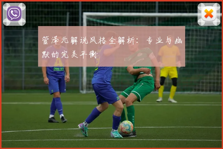 管泽元解说风格全解析:专业与幽默的完美平衡