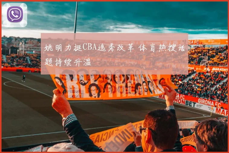 姚明力挺CBA选秀改革 体育热搜话题持续升温