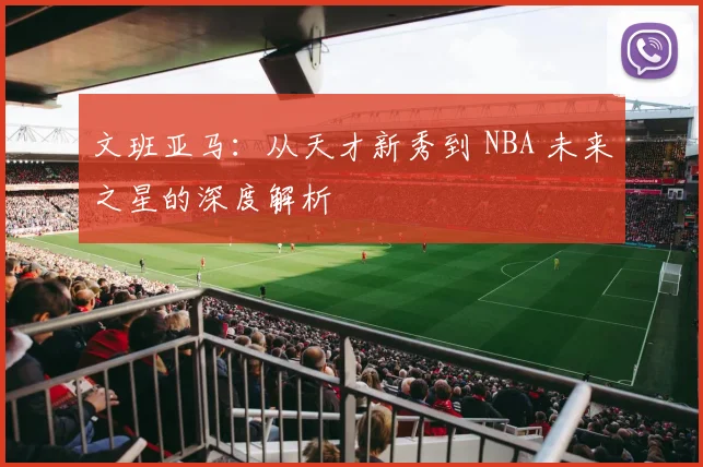 文班亚马：从天才新秀到 NBA 未来之星的深度解析