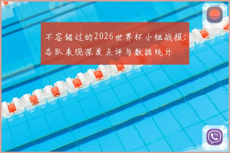 不容错过的2026世界杯小组战报:各队表现深度点评与数据统计