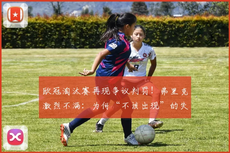欧冠淘汰赛再现争议判罚！弗里克激烈不满：为何“不该出现”的失误重演？