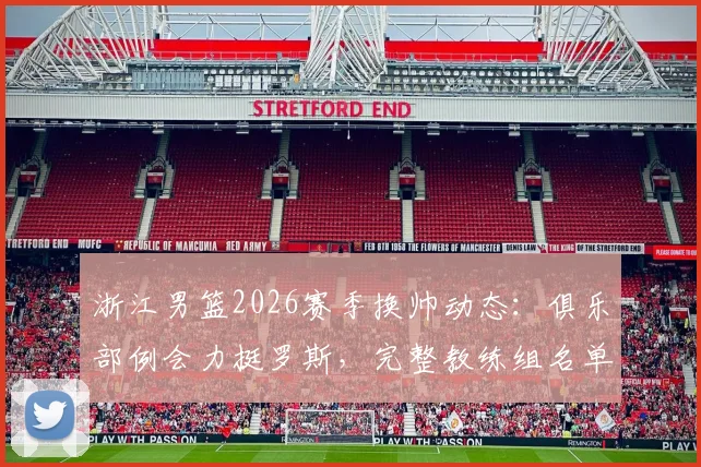 浙江男篮2026赛季换帅动态:俱乐部例会力挺罗斯,完整教练组名单及执教前景分析