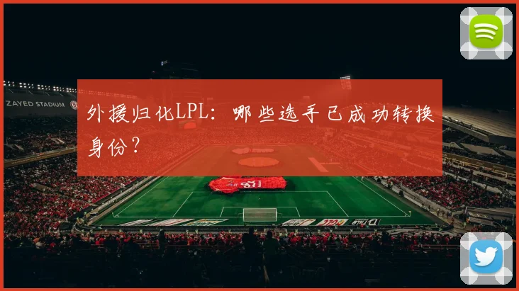 外援归化LPL:哪些选手已成功转换身份?