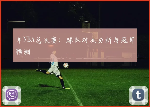 年NBA总决赛：球队对决分析与冠军预测