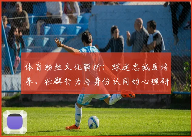 体育粉丝文化解析：球迷忠诚度培养、社群行为与身份认同的心理研究