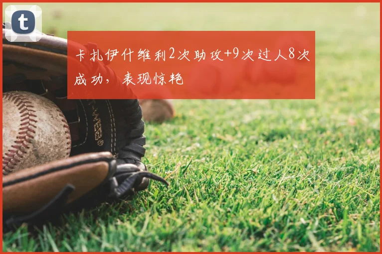 卡扎伊什维利2次助攻+9次过人8次成功,表现惊艳