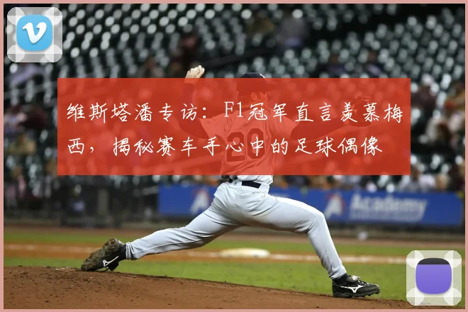 维斯塔潘专访:F1冠军直言羡慕梅西,揭秘赛车手心中的足球偶像