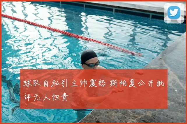 球队自私引主帅震怒 斯帕夏公开批评无人担责