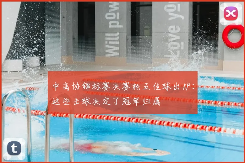 中高协锦标赛决赛轮五佳球出炉：这些击球决定了冠军归属