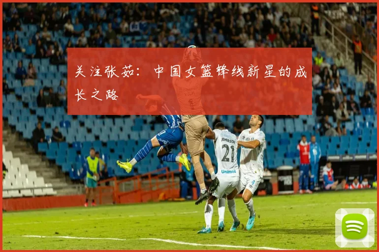关注张茹:中国女篮锋线新星的成长之路