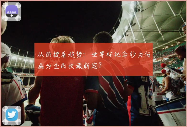 从热搜看趋势:世界杯纪念钞为何成为全民收藏新宠?