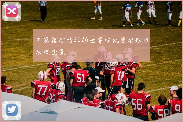不容错过的2026世界杯凯恩进球与助攻全集
