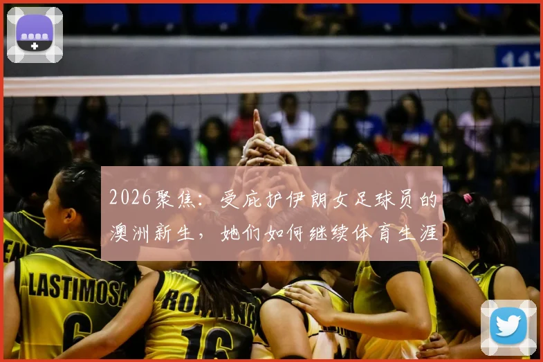 2026聚焦:受庇护伊朗女足球员的澳洲新生,她们如何继续体育生涯与面临挑战