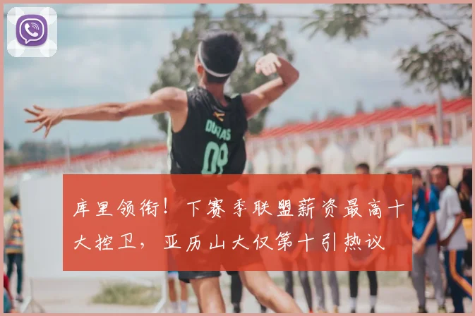 库里领衔!下赛季联盟薪资最高十大控卫,亚历山大仅第十引热议