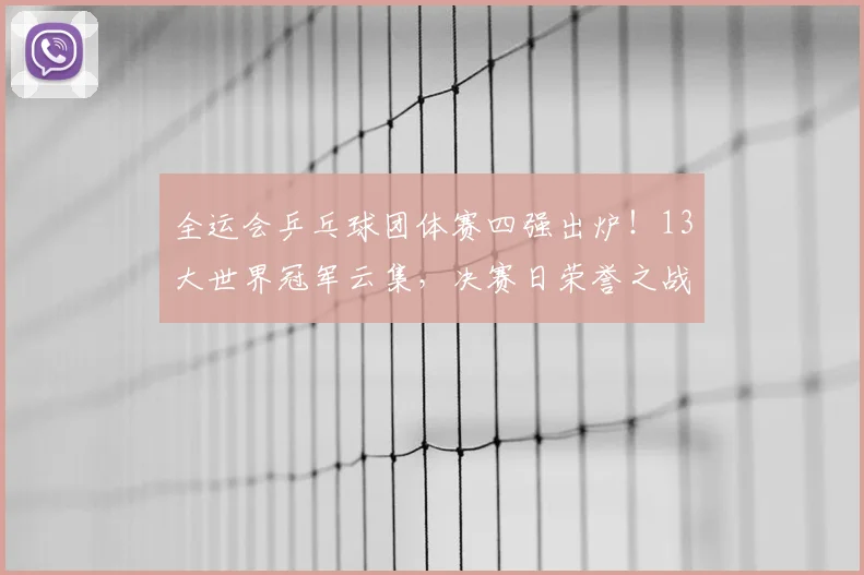 全运会乒乓球团体赛四强出炉！13大世界冠军云集，决赛日荣誉之战一触即发