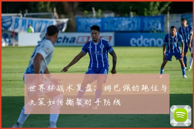 世界杯战术复盘：姆巴佩的跑位与决策如何撕裂对手防线