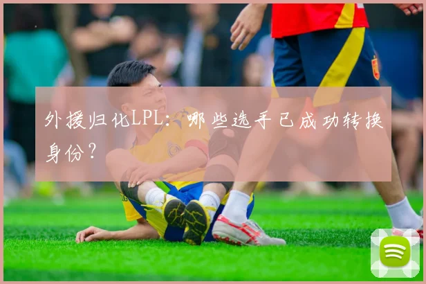 外援归化LPL：哪些选手已成功转换身份？