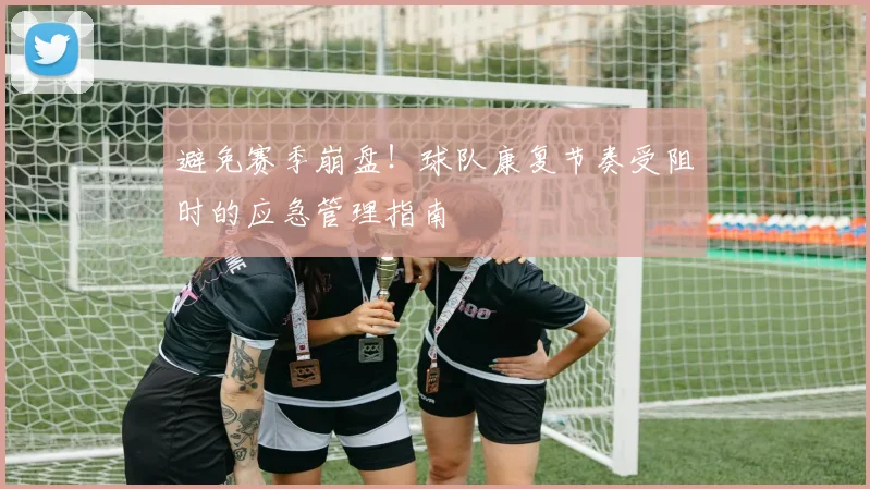 避免赛季崩盘!球队康复节奏受阻时的应急管理指南
