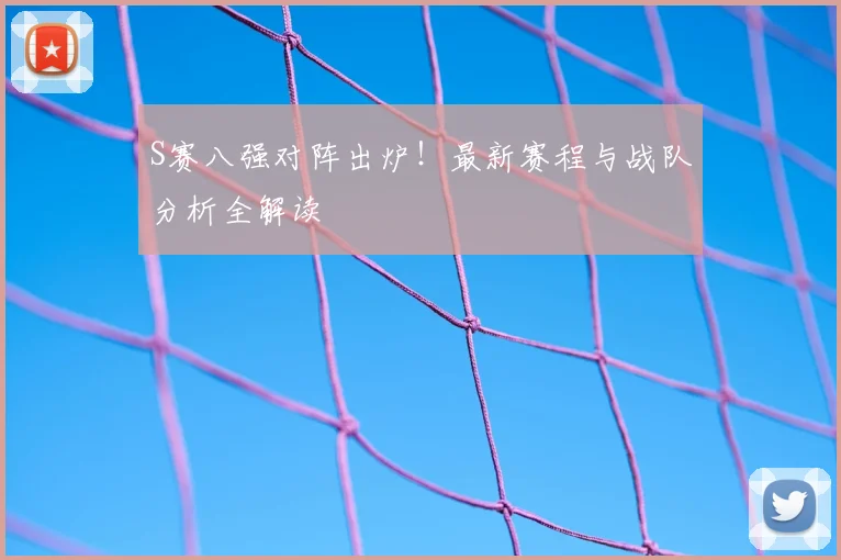 S赛八强对阵出炉！最新赛程与战队分析全解读