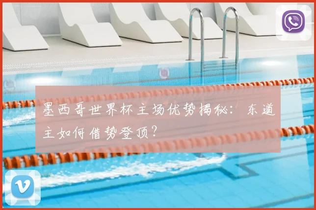 墨西哥世界杯主场优势揭秘:东道主如何借势登顶?