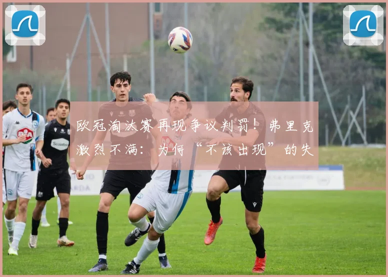 欧冠淘汰赛再现争议判罚!弗里克激烈不满:为何“不该出现”的失误重演?