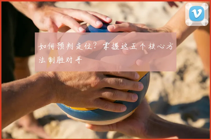 如何预判走位?掌握这五个核心方法制胜对手