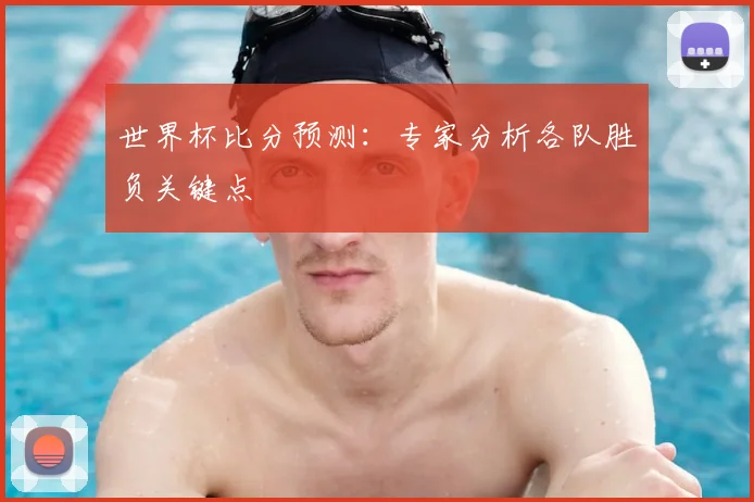 世界杯比分预测:专家分析各队胜负关键点