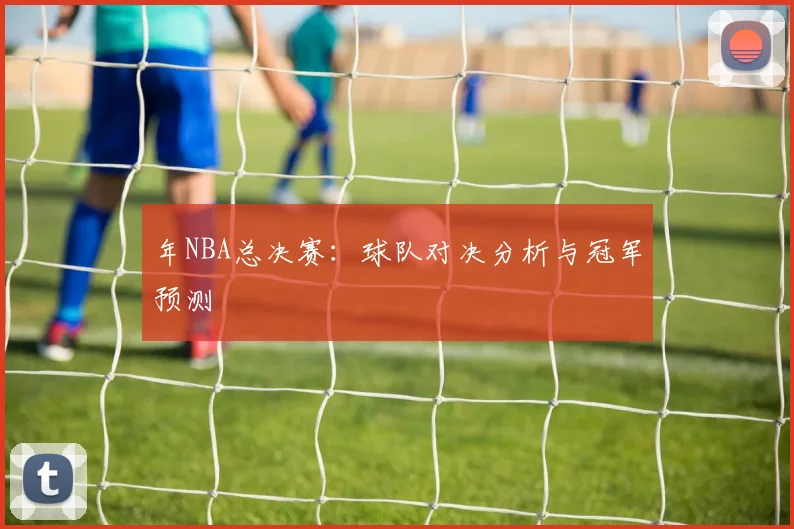 年NBA总决赛：球队对决分析与冠军预测