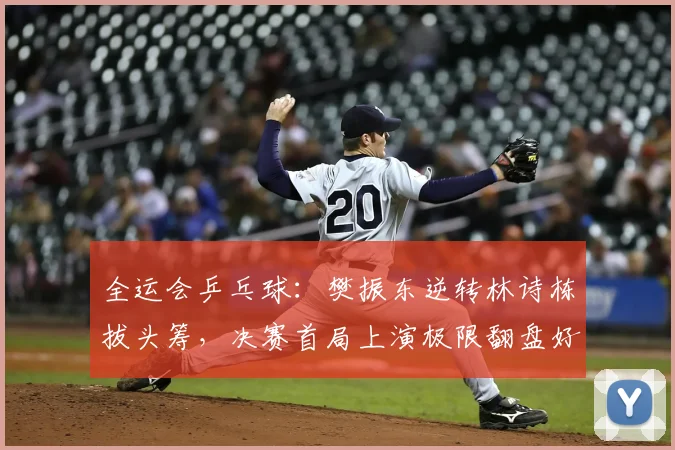 全运会乒乓球:樊振东逆转林诗栋拔头筹,决赛首局上演极限翻盘好戏