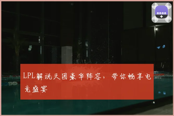 LPL解说天团豪华阵容,带你畅享电竞盛宴