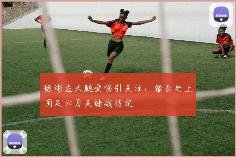 徐彬左大腿受伤引关注，能否赶上国足六月关键战待定