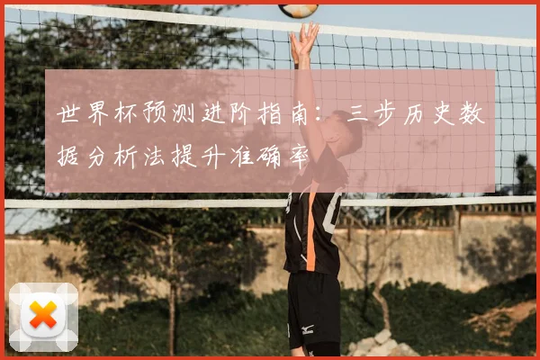 世界杯预测进阶指南:三步历史数据分析法提升准确率